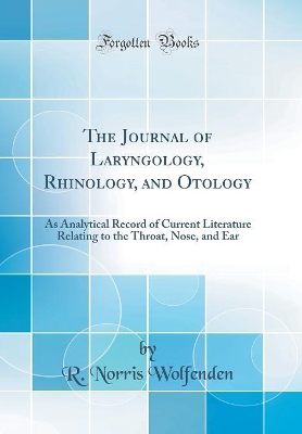 The Journal of Laryngology, Rhinology, and Otology: As Analytical Record of Current Literature Relating to the Throat, Nose, and Ear (Classic Reprint) by R Norris Wolfenden