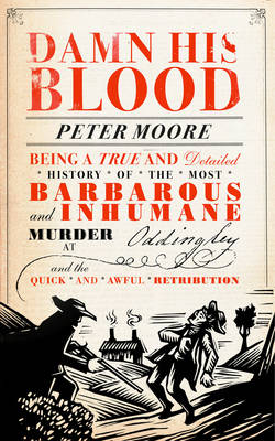 Damn His Blood: Being a True and Detailed History of the Most Barbarous and Inhumane Murder at Oddingley and the Quick and Awful Retribution by Peter Moore