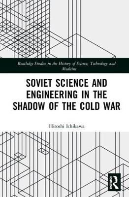 Soviet Science and Engineering in the Shadow of the Cold War by Hiroshi Ichikawa