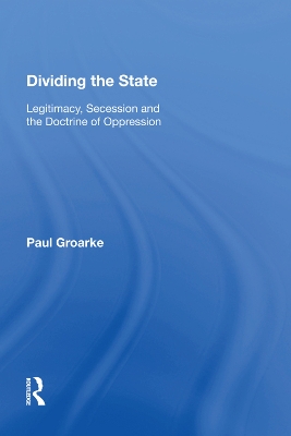 Dividing the State: Legitimacy, Secession and the Doctrine of Oppression by Paul Groarke