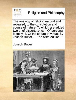 The Analogy of Religion Natural and Revealed, to the Constitution and Course of Nature. to Which Are Added Two Brief Dissertations: I. of Personal Identity. II. of the Nature of Virtue. by Joseph Butler, ... the Sixth Edition. book