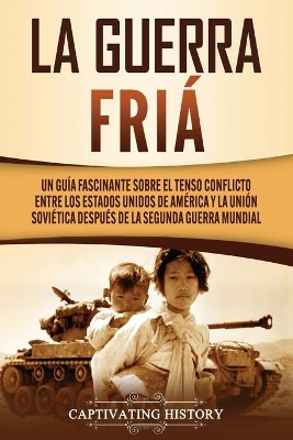 La Guerra Fr�a: Un Gu�a Fascinante sobre el tenso conflicto entre los Estados Unidos de Am�rica y la Uni�n Sovi�tica Despu�s de la Segunda Guerra Mundial by Captivating History