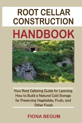Root Cellar Construction Handbook: Your Root Cellaring Guide for Learning How to Build a Natural Cold Storage for Preserving Vegetables, Fruits, and Other Foods by Fiona Begum