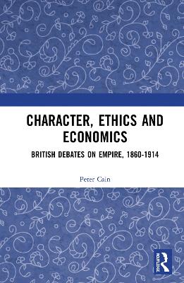 Character, Ethics and Economics: British Debates on Empire, 1860-1914 by Peter Cain