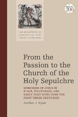 From the Passion to the Church of the Holy Sepulchre: Memories of Jesus in Place, Pilgrimage, and Early Holy Sites Over the First Three Centuries book