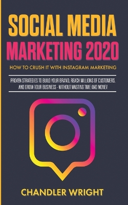 Social Media Marketing 2020: How to Crush it with Instagram Marketing - Proven Strategies to Build Your Brand, Reach Millions of Customers, and Grow Your Business Without Wasting Time and Money by Chandler Wright