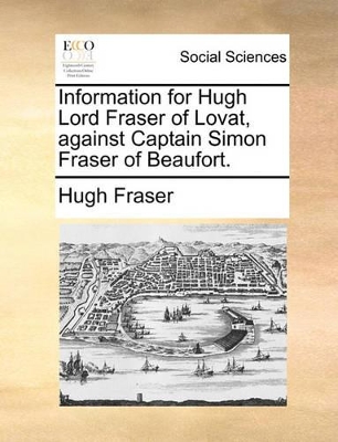 Information for Hugh Lord Fraser of Lovat, Against Captain Simon Fraser of Beaufort. book