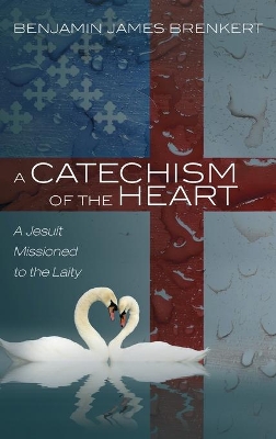 A Catechism of the Heart: A Jesuit Missioned to the Laity by Benjamin James Brenkert