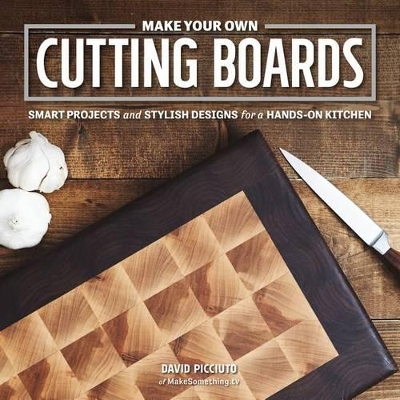 Make Your Own Cutting Boards: Smart Projects and Stylish Designs for the Hands-On Kitchen book