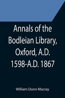 Annals of the Bodleian Library, Oxford, A.D. 1598-A.D. 1867; With a Preliminary Notice of the earlier Library founded in the Fourteenth Century book