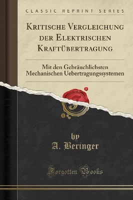 Kritische Vergleichung Der Elektrischen Kraftübertragung: Mit Den Gebräuchlichsten Mechanischen Uebertragungssystemen (Classic Reprint) by A. Beringer