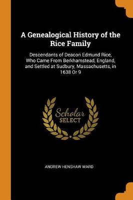 A Genealogical History of the Rice Family: Descendants of Deacon Edmund Rice, Who Came from Berkhamstead, England, and Settled at Sudbury, Massachusetts, in 1638 or 9 by Andrew Henshaw Ward