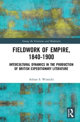 Fieldwork of Empire, 1840-1900: Intercultural Dynamics in the Production of British Expeditionary Literature by Adrian S. Wisnicki