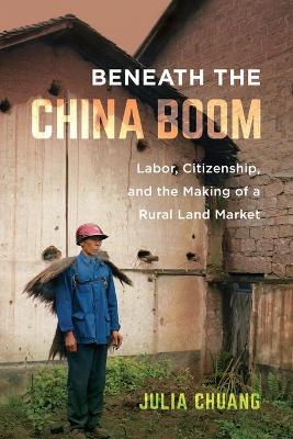Beneath the China Boom: Labor, Citizenship, and the Making of a Rural Land Market by Julia Chuang