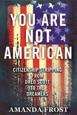 You Are Not American: Citizenship Stripping from Dred Scott to the Dreamers by Amanda Frost