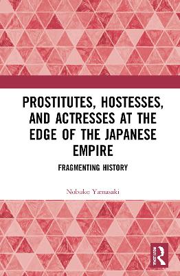 Prostitutes, Hostesses, and Actresses at the Edge of the Japanese Empire: Fragmenting History by Nobuko Yamasaki