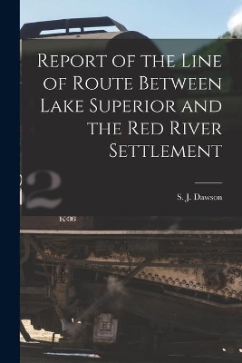 Report of the Line of Route Between Lake Superior and the Red River Settlement [microform] book