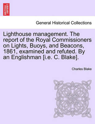 Lighthouse Management. the Report of the Royal Commissioners on Lights, Buoys, and Beacons, 1861, Examined and Refuted. by an Englishman [I.E. C. Blake]. book