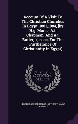 Account Of A Visit To The Christian Churches In Egypt, 1883,1884, [by H.g. Morse, A.t. Chapman, And A.j. Butler]. (assoc. For The Furtherance Of Christianity In Egypt) book