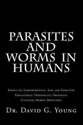 Parasites and Worms in Humans: with Simple yet Comprehensive, Safe and Effective, Educational Therapeutic Protocols Utilizing Herbal Medicines book