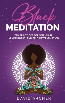 Black Meditation: Ten Practices for Self Care, Mindfulness, and Self Determination by David Archer