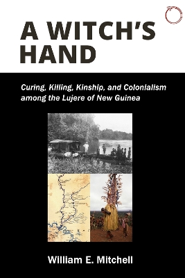 A Witch's Hand: Curing, Killing, Kinship, and Colonialism among the Lujere of New Guinea book