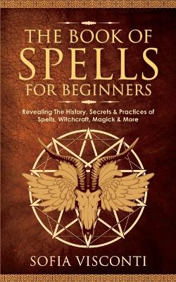 The Book of Spells for Beginners: Revealing The History, Secrets & Practices of Spells, Witchcraft, Magick & More book