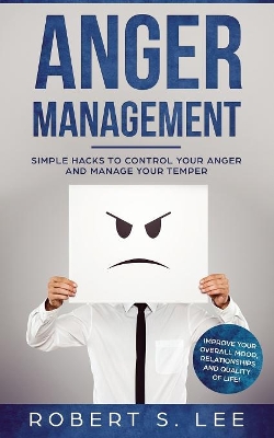 Anger Management: Simple Hacks to Control Your Anger and Manage Your Temper. Improve Your Overall Mood, Relationships and Quality of Life! by Robert S Lee