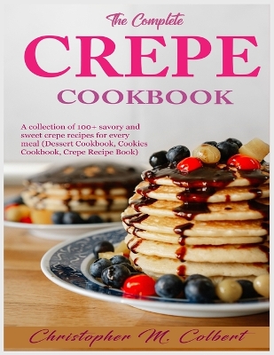 The Complete Crepe Cookbook: A collection of 100+ savory and sweet crepe recipes for every meal (Dessert Cookbook, Cookies Cookbook, Crepe Recipe Book) book