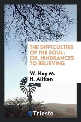 Difficulties of the Soul; Or, Hindrances to Believing by W Hay M H Aitken