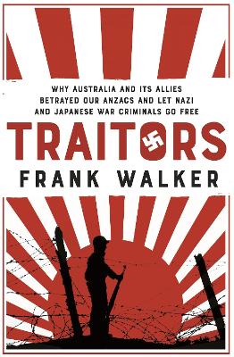 Traitors: How Australia and its Allies betrayed our ANZACs and let Nazi and Japanese war criminals go free by Frank Walker