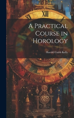 A A Practical Course in Horology by Harold Caleb Kelly