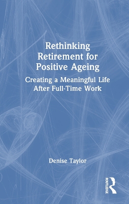 Rethinking Retirement for Positive Ageing: Creating a Meaningful Life After Full-Time Work by Denise Taylor