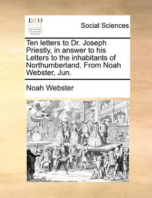 Ten letters to Dr. Joseph Priestly, in answer to his Letters to the inhabitants of Northumberland. From Noah Webster, Jun. book