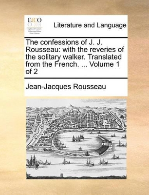 The The Confessions of J. J. Rousseau: With the Reveries of the Solitary Walker. Translated from the French. ... Volume 1 of 2 by Jean-Jacques Rousseau