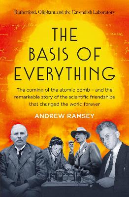 The Basis of Everything: Before Oppenheimer and the Manhattan Project there was the Cavendish Laboratory - the remarkable story of the scientific friendships that changed the world forever book