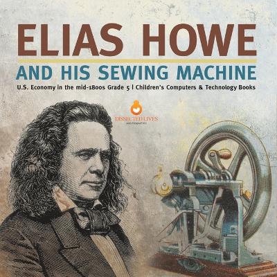 Elias Howe and His Sewing Machine U.S. Economy in the mid-1800s Grade 5 Children's Computers & Technology Books by Tech Tron