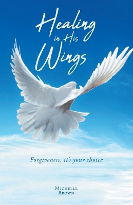 Healing in His Wings: Forgiveness, It's Your Choice book