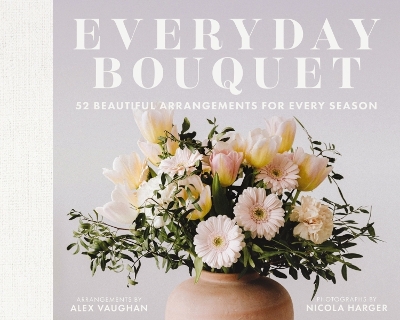 Everyday Bouquet: 52 Beautiful Arrangements for Every Season book