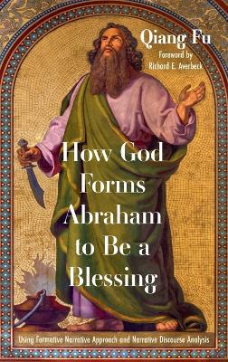How God Forms Abraham to Be a Blessing: Using Formative Narrative Approach and Narrative Discourse Analysis by Qiang Fu