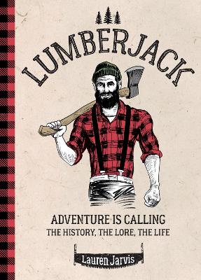 Lumberjack: Adventure is Calling - The History, The Lore, The Life by Lauren Jarvis