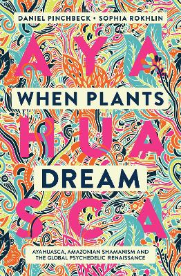 When Plants Dream: Ayahuasca, Amazonian Shamanism and the Global Psychedelic Renaissance by Daniel Pinchbeck