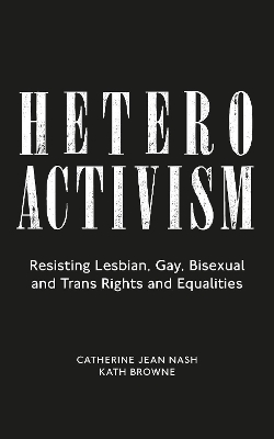 Heteroactivism: Resisting Lesbian, Gay, Bisexual and Trans Rights and Equalities by Catherine Jean Nash