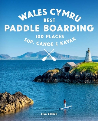 Paddle Boarding Wales Cymru: 100 places to SUP, canoe, and kayak including Snowdonia, Pembrokeshire, Gower and the Wye book