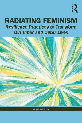 Radiating Feminism: Resilience Practices to Transform our Inner and Outer Lives by Beth Berila