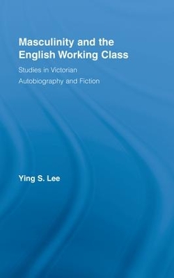 Masculinity and the English Working Class: Studies in Victorian Autobiography and Fiction by Ying Lee