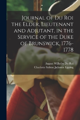 Journal of Du Roi the Elder, Lieutenant and Adjutant, in the Service of the Duke of Brunswick, 1776-1778 book