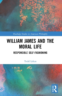 William James and the Moral Life: Responsible Self-Fashioning book