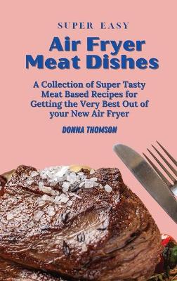 Super Easy Air Fryer Meat Dishes: The Beginner Friendly Air Fryer Guide to Preparing Delicious Meat Dishes book