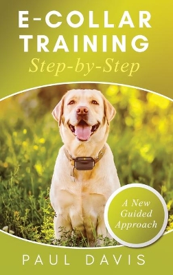 E-Collar Training Step-byStep A How-To Innovative Guide to Positively Train Your Dog through e-Collars; Tips and Tricks and Effective Techniques for Different Species of Dogs book